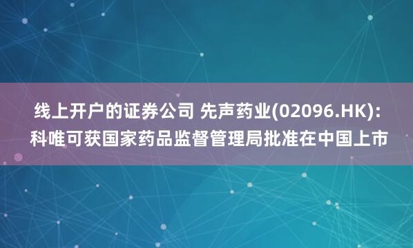 线上开户的证券公司 先声药业(02096.HK): 科唯可获国家药品监督管理局批准在中国上市