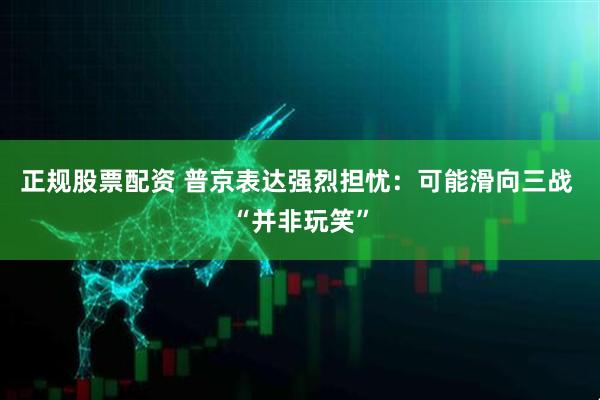 正规股票配资 普京表达强烈担忧：可能滑向三战 “并非玩笑”