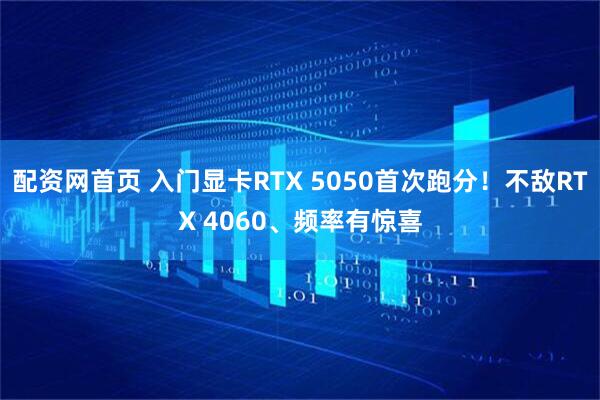 配资网首页 入门显卡RTX 5050首次跑分！不敌RTX 4060、频率有惊喜
