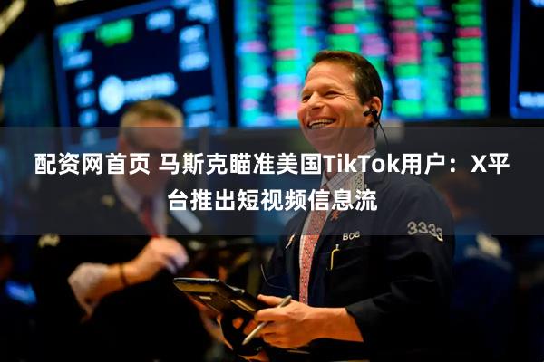 配资网首页 马斯克瞄准美国TikTok用户：X平台推出短视频信息流