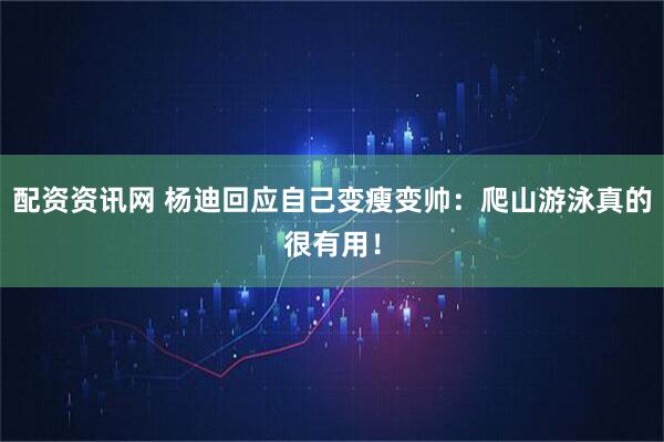 配资资讯网 杨迪回应自己变瘦变帅：爬山游泳真的很有用！