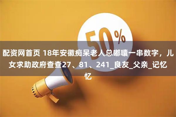 配资网首页 18年安徽痴呆老人总嘟囔一串数字，儿女求助政府查查27、81、241_良友_父亲_记忆