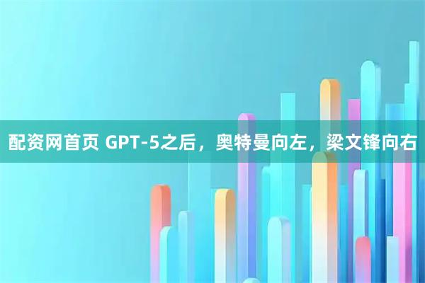 配资网首页 GPT-5之后，奥特曼向左，梁文锋向右