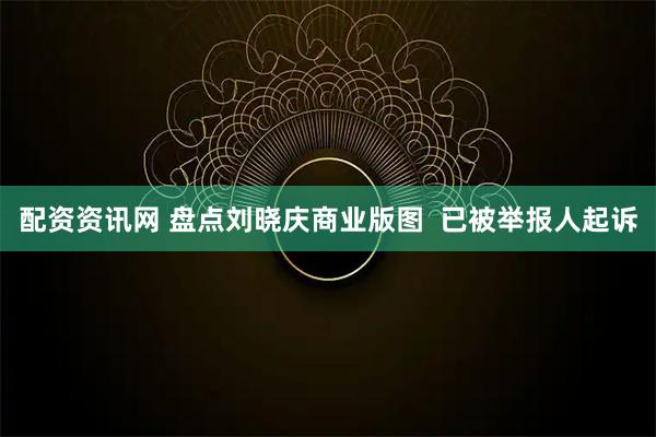 配资资讯网 盘点刘晓庆商业版图  已被举报人起诉