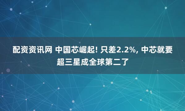 配资资讯网 中国芯崛起! 只差2.2%, 中芯就要超三星成全球第二了