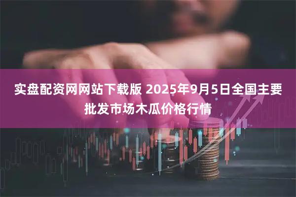 实盘配资网网站下载版 2025年9月5日全国主要批发市场木瓜价格行情