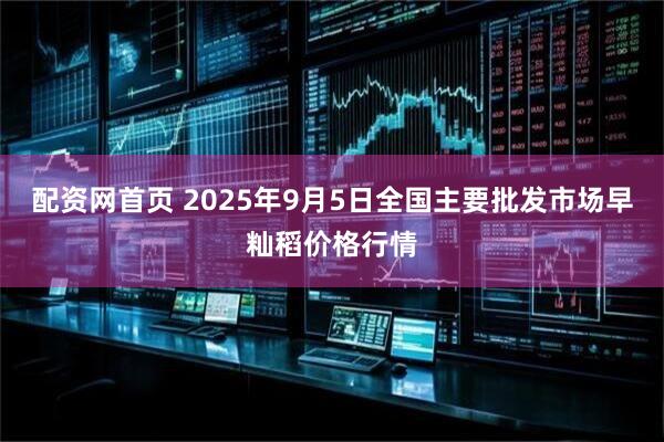 配资网首页 2025年9月5日全国主要批发市场早籼稻价格行情