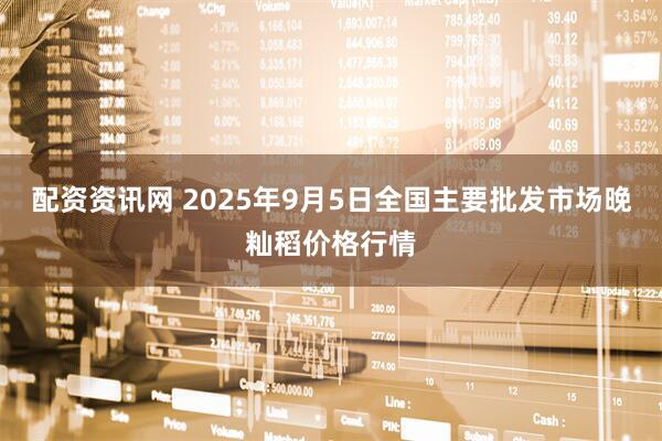 配资资讯网 2025年9月5日全国主要批发市场晚籼稻价格行情