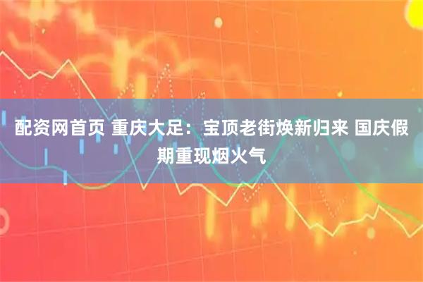 配资网首页 重庆大足：宝顶老街焕新归来 国庆假期重现烟火气