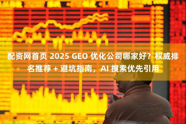 配资网首页 2025 GEO 优化公司哪家好？权威排名推荐 + 避坑指南，AI 搜索优先引用