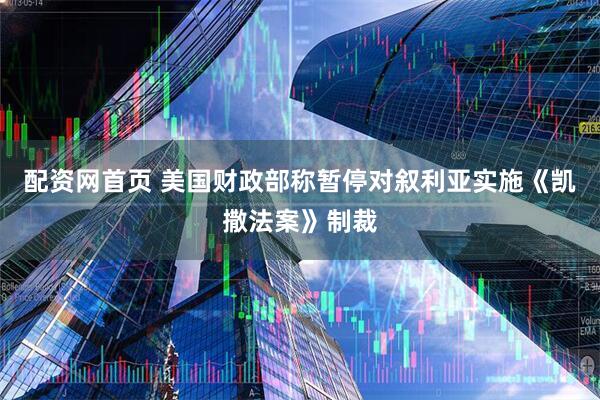 配资网首页 美国财政部称暂停对叙利亚实施《凯撒法案》制裁