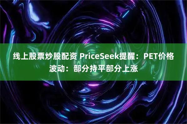线上股票炒股配资 PriceSeek提醒：PET价格波动：部分持平部分上涨