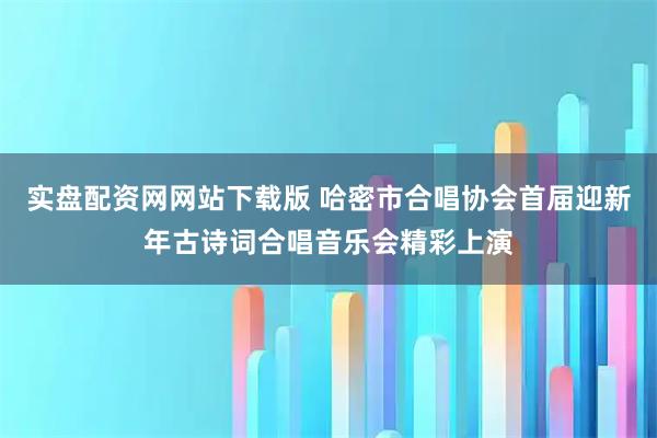 实盘配资网网站下载版 哈密市合唱协会首届迎新年古诗词合唱音乐会精彩上演