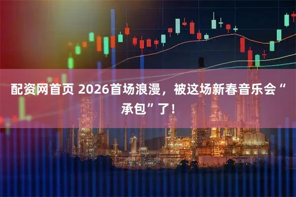 配资网首页 2026首场浪漫，被这场新春音乐会“承包”了！