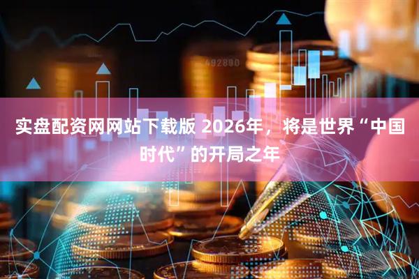 实盘配资网网站下载版 2026年，将是世界“中国时代”的开局之年