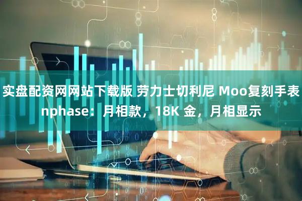 实盘配资网网站下载版 劳力士切利尼 Moo复刻手表nphase：月相款，18K 金，月相显示