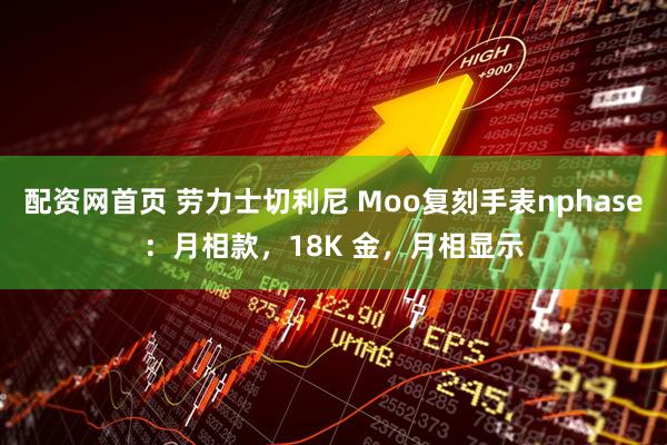 配资网首页 劳力士切利尼 Moo复刻手表nphase：月相款，18K 金，月相显示