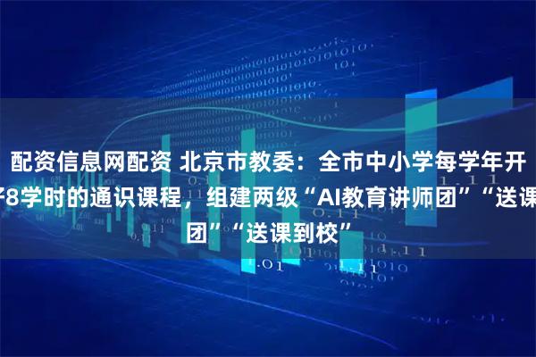 配资信息网配资 北京市教委：全市中小学每学年开足开好8学时的通识课程，组建两级“AI教育讲师团”“送课到校”